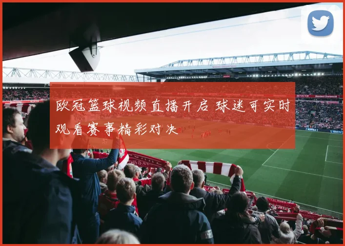欧冠篮球视频直播开启 球迷可实时观看赛事精彩对决