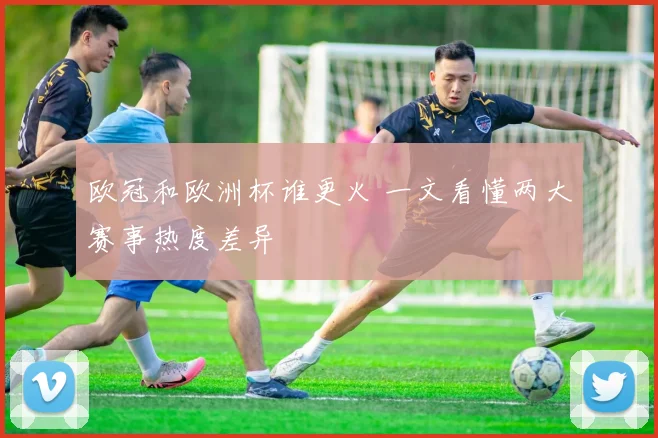 欧冠和欧洲杯谁更火 一文看懂两大赛事热度差异