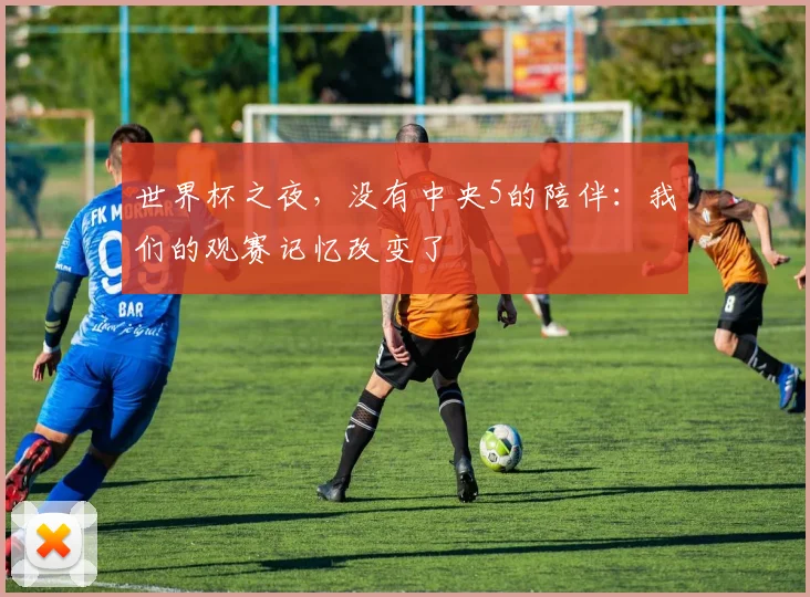 世界杯之夜，没有中央5的陪伴：我们的观赛记忆改变了