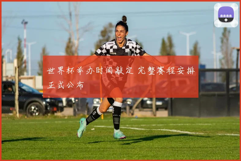 世界杯举办时间敲定 完整赛程安排正式公布