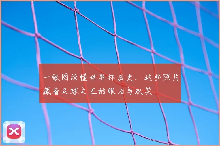 一张图读懂世界杯历史:这些照片藏着足球之王的眼泪与欢笑