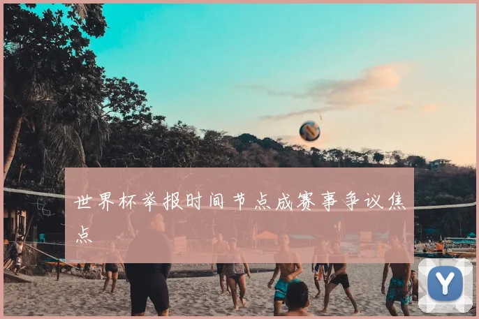 世界杯举报时间节点成赛事争议焦点