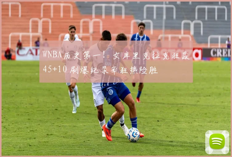 WNBA历史第一！女库里克拉克狂轰45+10 刷爆纪录率狂热险胜