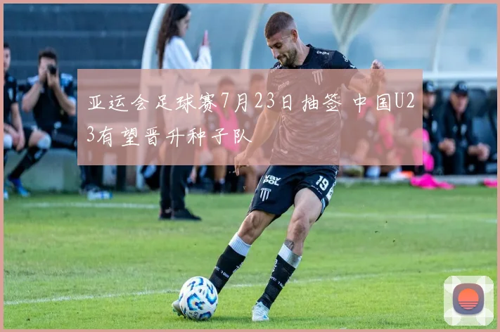 亚运会足球赛7月23日抽签 中国U23有望晋升种子队