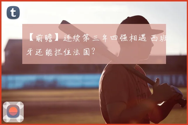 【前瞻】连续第三年四强相遇 西班牙还能拦住法国？