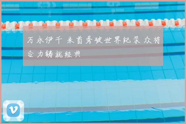 万永伊千 米首秀破世界纪录 众将合力铸就经典