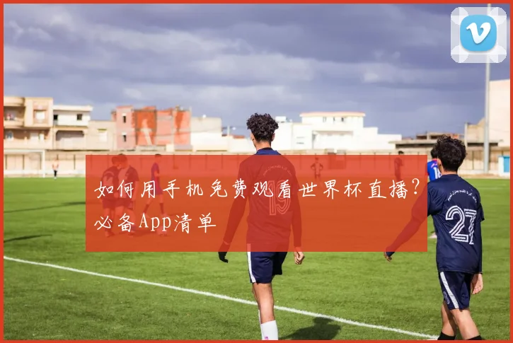 如何用手机免费观看世界杯直播？必备App清单