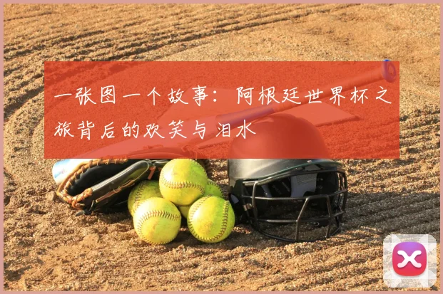 一张图一个故事:阿根廷世界杯之旅背后的欢笑与泪水