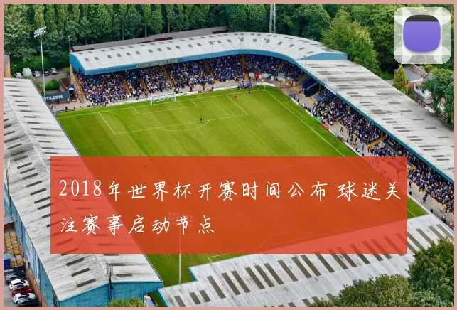 2018年世界杯开赛时间公布 球迷关注赛事启动节点
