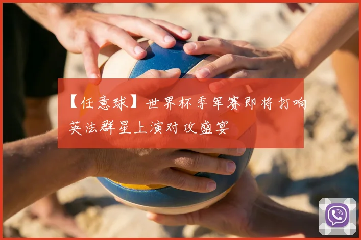 【任意球】世界杯季军赛即将打响 英法群星上演对攻盛宴