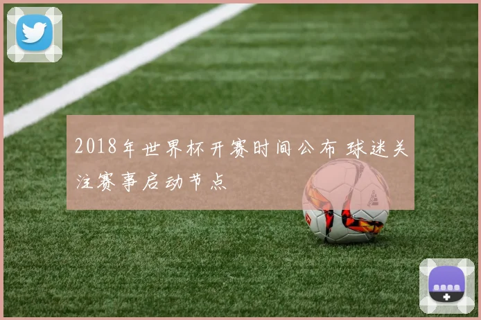 2018年世界杯开赛时间公布 球迷关注赛事启动节点