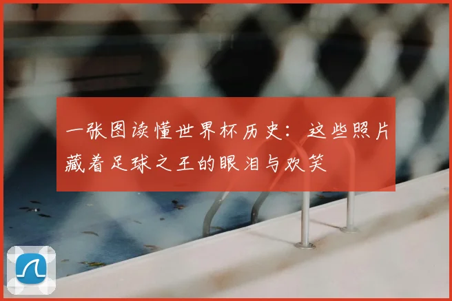 一张图读懂世界杯历史：这些照片藏着足球之王的眼泪与欢笑