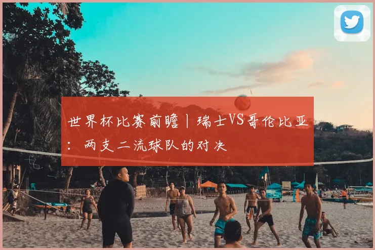 世界杯比赛前瞻丨瑞士VS哥伦比亚:两支二流球队的对决