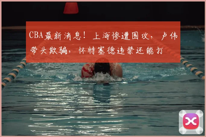 CBA最新消息！上海惨遭围攻，卢伟带头欺骗，怀特塞德违禁还能打