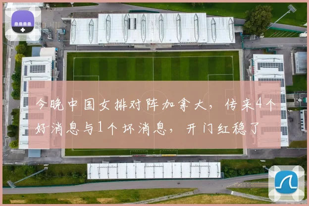 今晚中国女排对阵加拿大,传来4个好消息与1个坏消息,开门红稳了