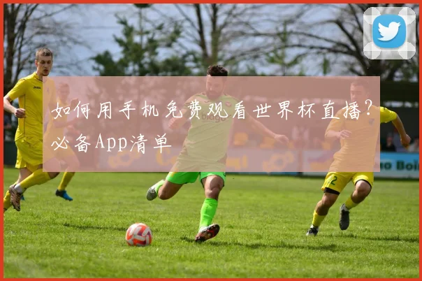 如何用手机免费观看世界杯直播？必备App清单