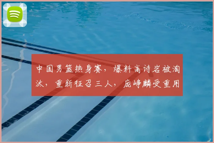 中国男篮热身赛，爆料高诗岩被淘汰，重新征召三人，庞峥麟受重用