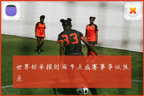 世界杯举报时间节点成赛事争议焦点