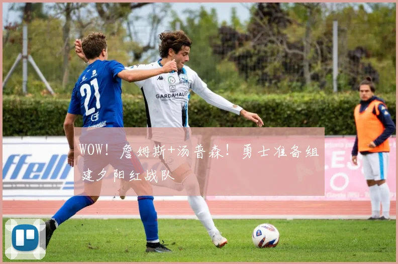 WOW!詹姆斯+汤普森!勇士准备组建夕阳红战队