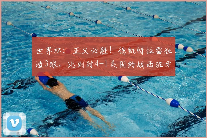 世界杯：正义必胜！德凯特拉雷独造3球，比利时4-1美国约战西班牙