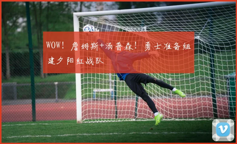 WOW！詹姆斯+汤普森！勇士准备组建夕阳红战队