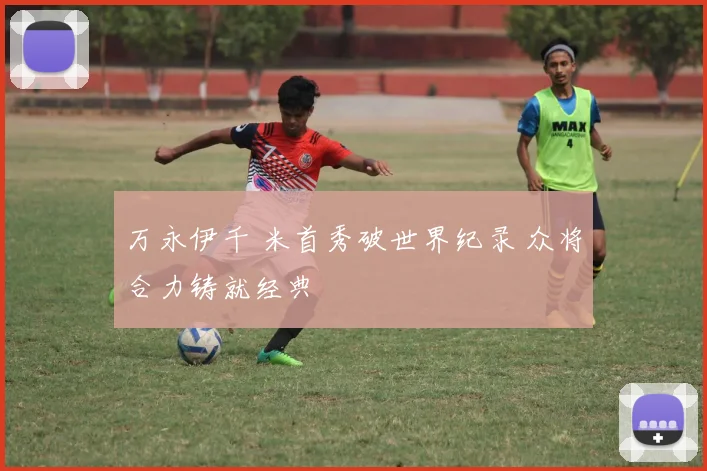 万永伊千 米首秀破世界纪录 众将合力铸就经典