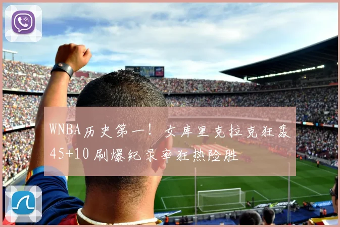 WNBA历史第一！女库里克拉克狂轰45+10 刷爆纪录率狂热险胜