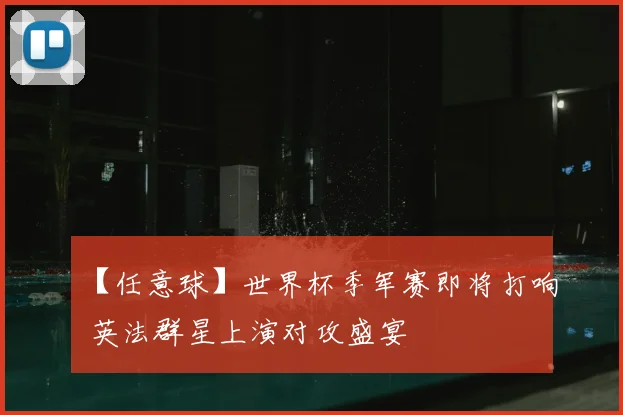 【任意球】世界杯季军赛即将打响 英法群星上演对攻盛宴