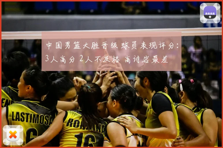 中国男篮大胜晋级 球员表现评分：3人高分 2人不及格 高诗岩最差