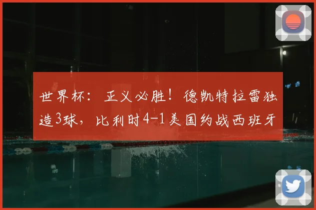 世界杯：正义必胜！德凯特拉雷独造3球，比利时4-1美国约战西班牙