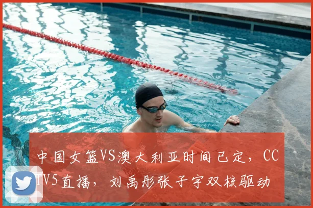 中国女篮VS澳大利亚时间已定，CCTV5直播，刘禹彤张子宇双核驱动