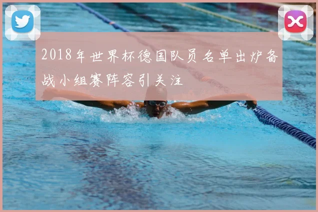 2018年世界杯德国队员名单出炉备战小组赛阵容引关注