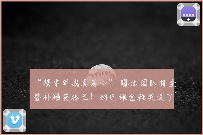 “踢季军战真恶心” 曝法国队将全替补踢英格兰!姆巴佩金靴奖没了