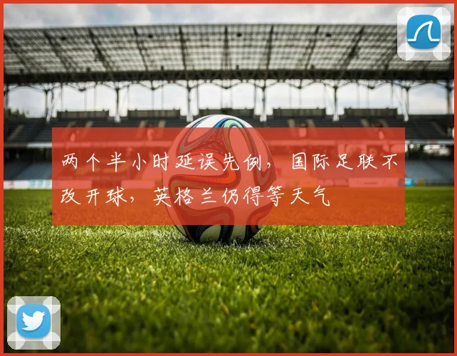 两个半小时延误先例，国际足联不改开球，英格兰仍得等天气